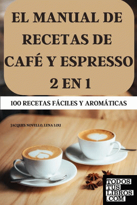 EL MANUAL DE RECETAS DE CAFÉ Y ESPRESSO 2 EN 1 100 RECETAS FÁCILES Y AROMÁTICAS