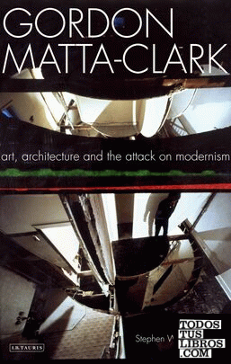 MATTA-CLARK: GORDON MATTA CLARK. ART, ARCHITECTURE AND THE ATTACK OF MODERNISM