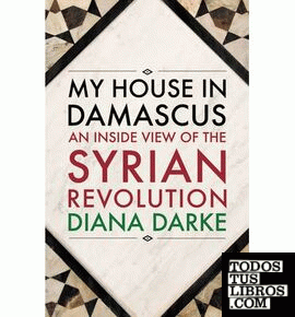 My House in Damascus : An Inside View of the Syrian Revolution