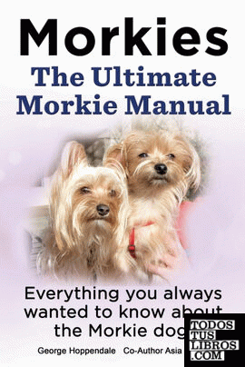 Morkies. the Ultimate Morkie Manual. Everything You Always Wanted to Know about a Morkie Dog