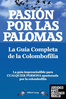 Pasion Por Las Palomas. La Guia Completa de La Colombofilia/ La Guia Imprescindible Para Cualquier Persona Apasionada Por La Colombofilia.