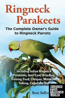 Ringneck Parakeets, The Complete Owner's Guide to Ringneck Parrots, Including Indian Ringneck Parakeets, their Care, Breeding, Training, Food, Lifespan, Mutations, Talking, Cages and Diet