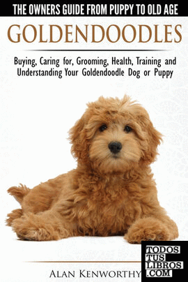 Goldendoodles - The Owners Guide from Puppy to Old Age - Choosing, Caring for, Grooming, Health, Training and Understanding Your Goldendoodle Dog
