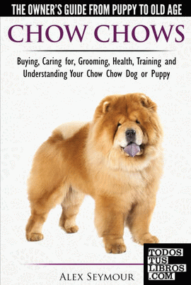 Chow Chows  - The Owner's Guide From Puppy To Old Age - Buying, Caring for, Grooming, Health, Training and Understanding Your Chow Chow Dog or Puppy