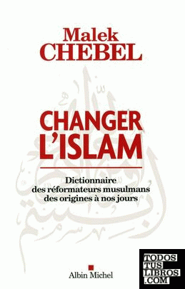 Changer l islam - Dictionnaire des réformateurs musulmans des origines à nos jou