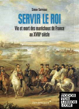 Servir le roi - Vie et mort des maréchaux de France au XVIIIe siècle