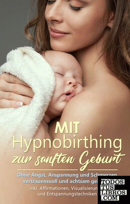 Mit Hypnobirthing zur sanften Geburt: Ohne Angst, Anspannung und Schmerzen vertrauensvoll und achtsam gebären - inkl. Affirmationen, Visualisierungs- und Entspannungstechniken