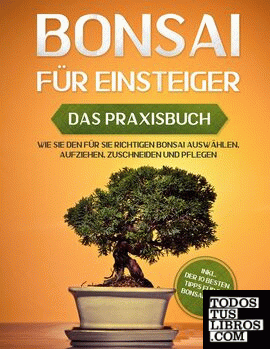 Bonsai für Einsteiger - Das Praxisbuch: Wie Sie den für Sie richtigen Bonsai auswählen, aufziehen, zuschneiden und pflegen - inkl. der 10 besten Tipps für die Bonsaizucht