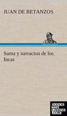 Suma y narracion de los Incas, que los indios llamaron Capaccuna, que fueron señores de la ciudad del Cuzco y de todo lo á ella subjeto