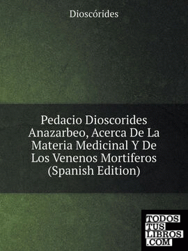 Pedacio Dioscorides Anazarbeo, Acerca De La Materia Medicinal Y De Los Venenos Mortiferos (Spanish Edition)