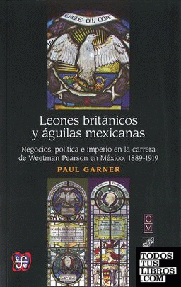 Leones británicos y águilas mexicanas : negocios, política e imperio en la carrera de Weetman Pearson en México, 1889-1919 / Paul Garner ; traducción de Mario A. Zamudio Vega.