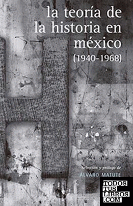 La teoría de la Historia en México (1940-1968) / selección y prólogo, Álvaro Matute.