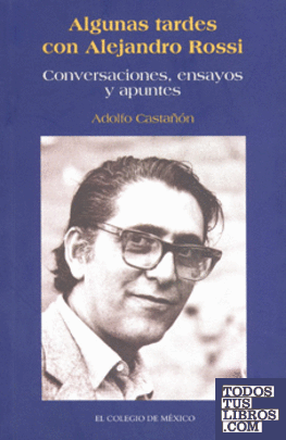 Algunas tardes con Alejandro Rossi : conversaciones, ensayos y apuntes / Adolfo Castañón.