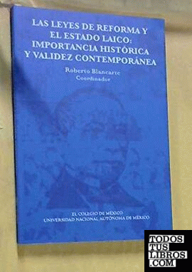 Las Leyes de Reforma y el Estado laico : importancia histórica y validez contemporánea / Roberto Blancarte, coordinador.