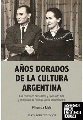 Años dorados de la cultura argentina : los hermanos María Rosa y Raimundo Lida y el Instituto de Filología antes del peronismo / Miranda Lida.