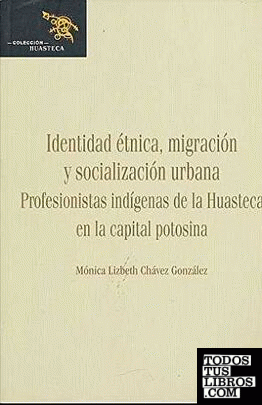 Identidad étnica, migración y socialización urbana : profesionalistas indígenas de la Huasteca en la capital potosina / Mónica Lizbeth Chávez González.
