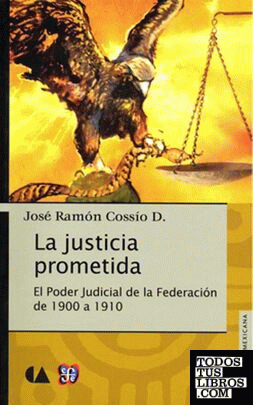 La justicia prometida : el Poder Judicial de la Federación de 1900 a 1910 / José Ramón Cossío D.