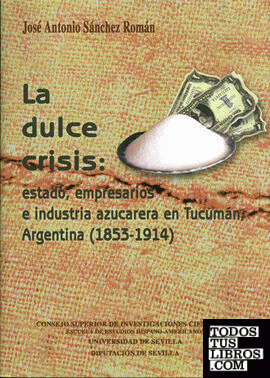 La dulce crisis : estado, empresarios e industria azucarera en Tucumán, Argentina (1853-1914)