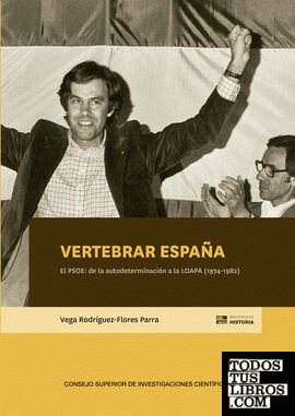 Vertebrar España : el PSOE : de la autodeterminación a la LOAPA (1974-1982)