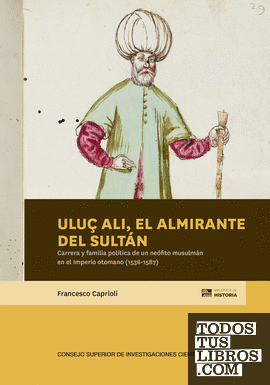 Uluç Ali, el almirante del sultán : carrera y familia política de un neófito musulmán en el Imperio otomano (1536-1587)