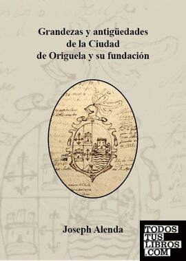 Grandeza y antigüedades de la Ciudad de Origuela y su  fundación