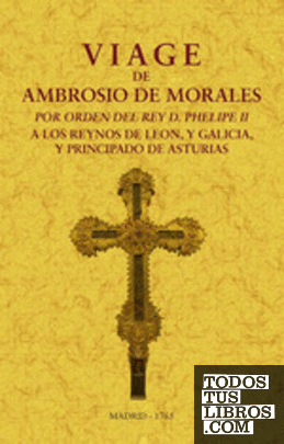 Viage de Ambrosio de Morales por orden del rey D. Philipe II a los reinos de León, y Galicia y Principado de Asturias