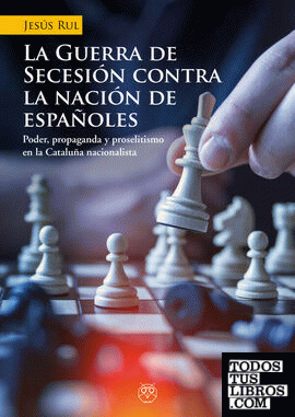 LA GUERRA DE SECESIÓN CONTRA LA NACIÓN DE ESPAÑOLES (Poder, propaganda y proselitismo en la Cataluña nacionalista)