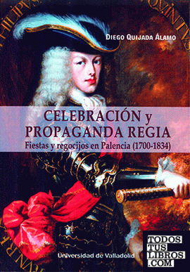CELEBRACIÓN Y PROPAGANDA REGIA. FIESTAS Y REGOCIJOS EN PALENCIA (1700-1834)