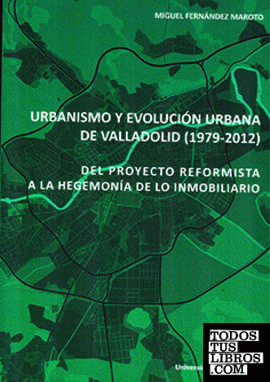 URBANISMO Y EVOLUCIÓN URBANA DE VALLADOLID (1979-2012). DEL PROYECTO REFORMISTA A LA HEGEMONÍA DE LO INMOBILIARIO