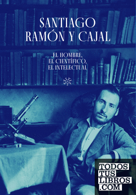 Santiago Ramón y Cajal. El hombre, el científico, el intelectual
