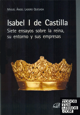 Isabel I de Castilla. Siete ensayos sobre la reina, su entorno y sus empresas