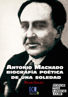 Antonio Machado. Biografía poética de una soledad
