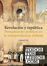 Revolución y república. Pensamiento político en la independencia chilena