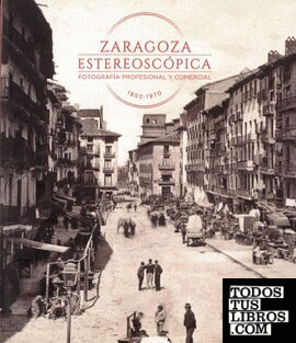Zaragoza estereoscópica. Fotografía profesional y comercial 1850-1970