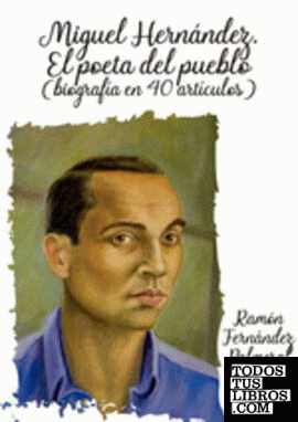 Miguel Hernández. El poeta del pueblo (biografía en 40 artículos)