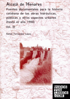 Alcalá de Henares. Fuentes documentales para la historia cotidiana de las obras hidráulicas, públicas y otros aspectos urbanos. (hasta el año 1900)