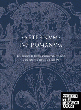 AETERNUM IUS ROMANUM Dos estudios de Derecho Romano y «Ius Commune» y una biblioteca jurídica del siglo XVI