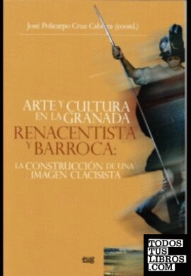 Arte y cultura en la Granada renacentista y barroca: La construcción de una imagen clasicista.