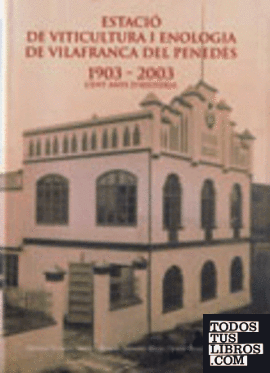 Estació de viticultura i enologia de Vilafranca del Penedès 1903 - 2003. Cent anys d'història