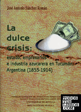 La dulce crisis: estado, empresarios e industria azucarera en Tucumán, Argentina (1853-1914).