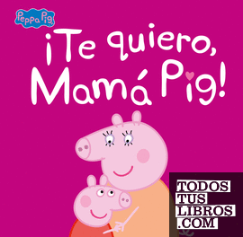 ¡Te quiero, Mamá Pig! (Un cuento de Peppa Pig)