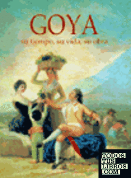 Goya, su tiempo, su vida, su obra