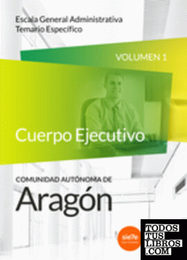Cuerpo Ejecutivo de la Administración de la Comunidad Autónoma de Aragón. Escala General Administrativa. Administrativos. Temario específico. Volumen 1