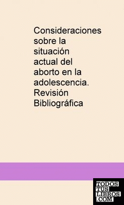 CONSIDERACIONES SOBRE LA SITUACIÓN ACTUAL DEL ABORTO EN LA ADOLESCENCIA. IMPLICACIONES BIOÉTICAS. REVISIÓN BIBLIOGRÁFICA.