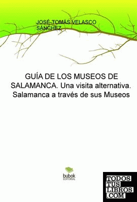GUÍA DE LOS MUSEOS DE SALAMANCA. Una visita alternativa. Salamanca a través de sus Museos