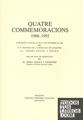 Quatre commemoracions: 1988-1992: conferència llegida el dia 25 de novembre de  1988 / pel M. H. President de la Generalitat de Catalunya, Sr. Jordi Pujol i Soley; amb uns  mots de presentació del Dr. Emili Giralt i Raventós