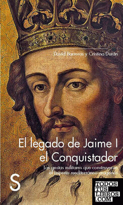 El legado de Jaime I el Conquistador. Las gestas militares que construyeron el Imperio mediterráneo aragonés