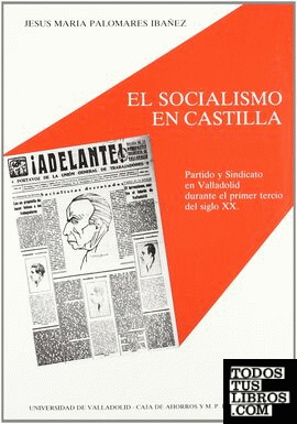 SOCIALISMO EN CASTILLA, EL. PARTIDO Y SINDICATO EN VALLADOLID DURANTE EL PRIMER TERCIO DEL SIGLO XX