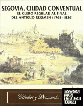 SEGOVIA, CIUDAD CONVENTUAL. EL CLERO REGULAR AL FINAL DEL ANTIGUO REGIMEN (1768-1836)