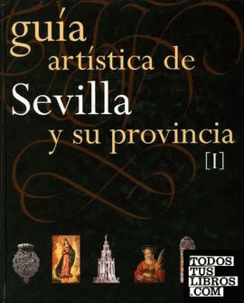 Guía Artística de Sevilla y su Provincia. Tomo I